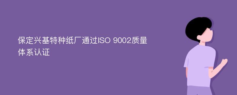 保定兴基特种纸厂通过ISO 9002质量体系认证