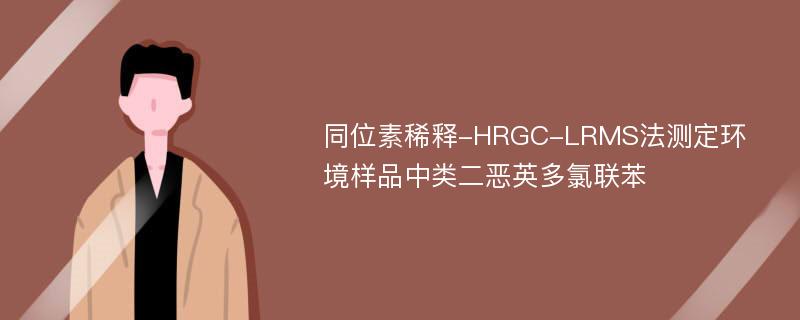 同位素稀释-HRGC-LRMS法测定环境样品中类二恶英多氯联苯