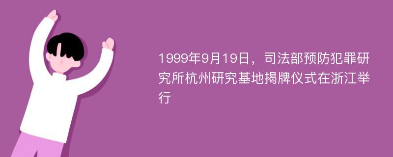 1999年9月19日，司法部预防犯罪研究所杭州研究基地揭牌仪式在浙江举行