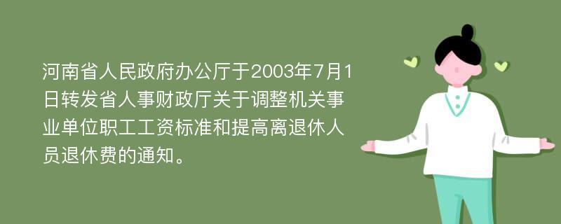 河南省人民政府办公厅于2003年7月1日转发省人事财政厅关于调整机关事业单位职工工资标准和提高离退休人员退休费的通知。