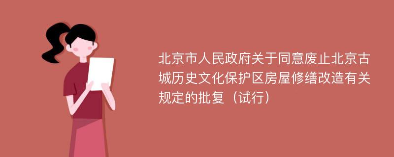 北京市人民政府关于同意废止北京古城历史文化保护区房屋修缮改造有关规定的批复（试行）