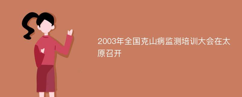 2003年全国克山病监测培训大会在太原召开