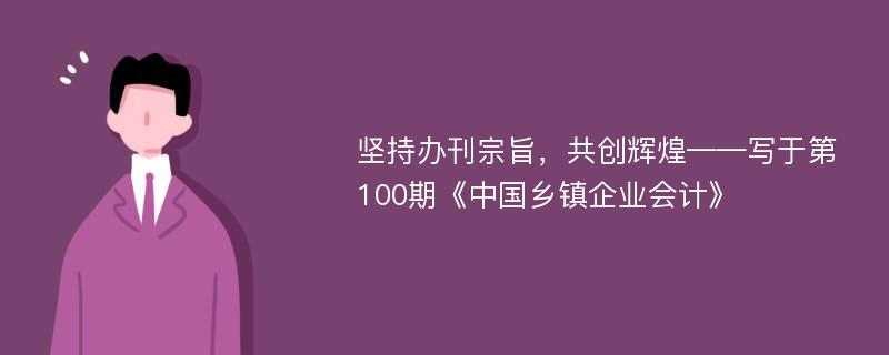 坚持办刊宗旨，共创辉煌——写于第100期《中国乡镇企业会计》