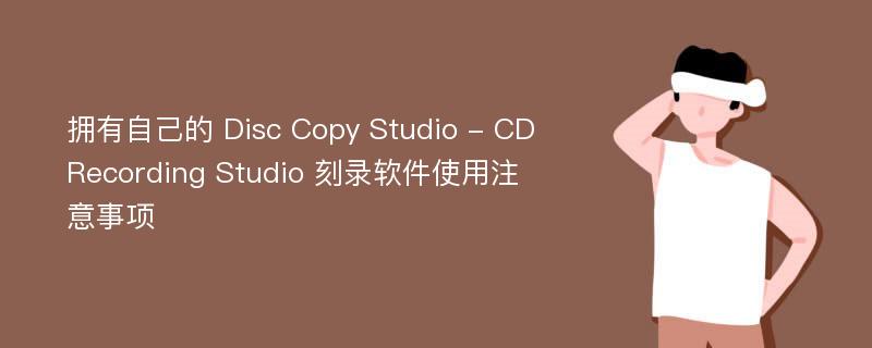 拥有自己的 Disc Copy Studio - CD Recording Studio 刻录软件使用注意事项