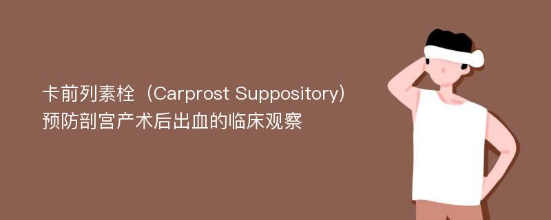 卡前列素栓（Carprost Suppository）预防剖宫产术后出血的临床观察