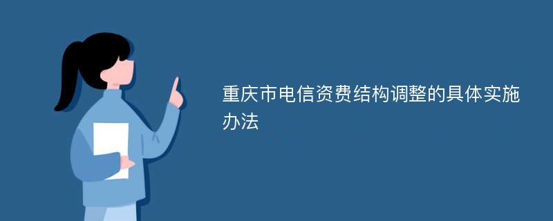 重庆市电信资费结构调整的具体实施办法
