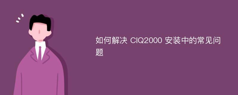 如何解决 CIQ2000 安装中的常见问题