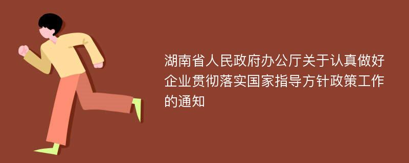 湖南省人民政府办公厅关于认真做好企业贯彻落实国家指导方针政策工作的通知