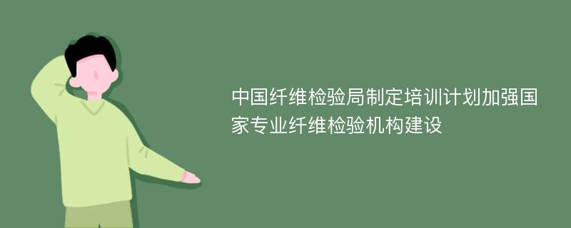中国纤维检验局制定培训计划加强国家专业纤维检验机构建设