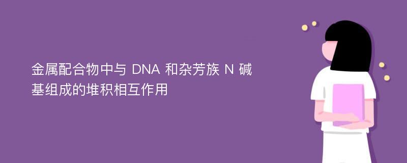 金属配合物中与 DNA 和杂芳族 N 碱基组成的堆积相互作用